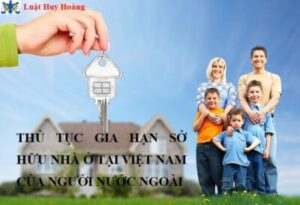 THỦ TỤC GIA HẠN SỞ HỮU NHÀ Ở TẠI VIỆT NAM CỦA NGƯỜI NƯỚC NGOÀI